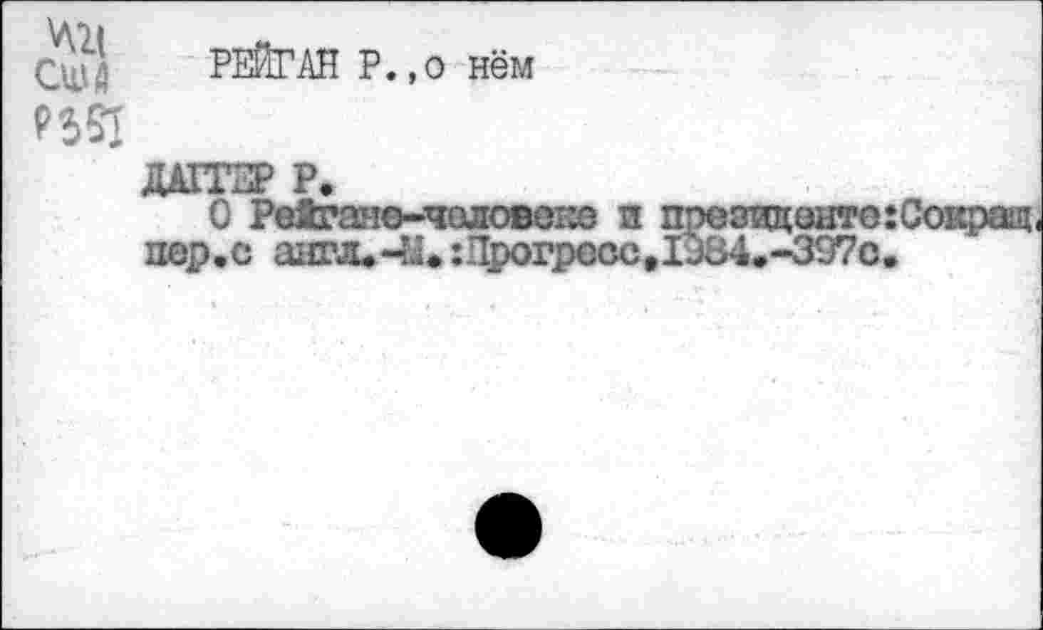 ﻿Сщй РЕЙГАН Р.»о нём
ПЙ
ДАГГЕР Р.
О Рейгане-человеке я президенте :Со1фащ пер.с анпц-Ы* :Прогрессаи84,-397с.